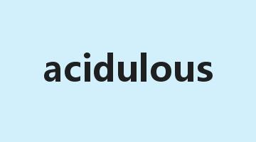 acidulous是什么意思_acidulous怎么读_acidulous的用法_翻译_短语搭配_权威例句