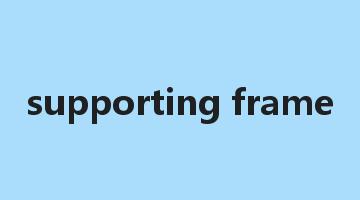 supporting frame是什么意思_supporting frame怎么读_supporting frame的用法_翻译_短语搭配_权威例句