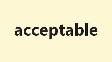 acceptable是什么意思_acceptable怎么读_acceptable的用法_翻译_短语搭配_权威例句