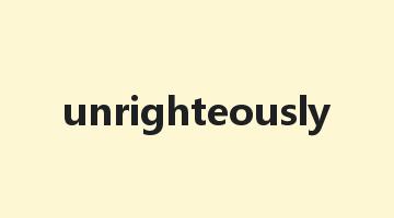 unrighteously是什么意思_unrighteously怎么读_unrighteously的用法_翻译_短语搭配_权威例句