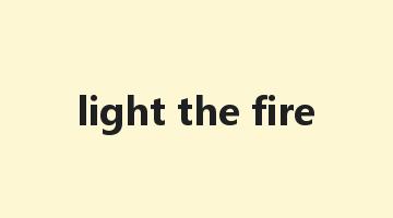 light the fire是什么意思_light the fire怎么读_light the fire的用法_翻译_短语搭配_权威例句