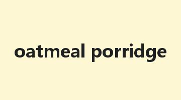 oatmeal porridge是什么意思_oatmeal porridge怎么读_oatmeal porridge的用法_翻译_短语搭配_权威例句