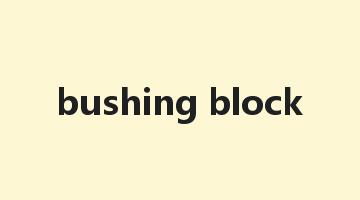 bushing block是什么意思_bushing block怎么读_bushing block的用法_翻译_短语搭配_权威例句