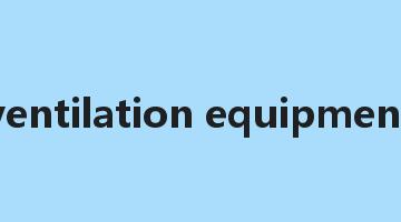 ventilation equipment是什么意思_ventilation equipment怎么读_ventilation equipment的用法_翻译_短语搭配_权威例句