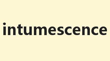 intumescence是什么意思_intumescence怎么读_intumescence的用法_翻译_短语搭配_权威例句