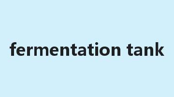 fermentation tank是什么意思_fermentation tank怎么读_fermentation tank的用法_翻译_短语搭配_权威例句