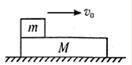 如图所示，质量为M的长木板静止于光滑的水平面上，质量为m的木块以初速度v0从左向右水平滑上长木板。已知木...
