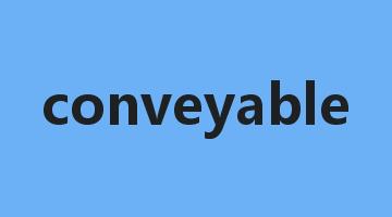 conveyable是什么意思_conveyable怎么读_conveyable的用法_翻译_短语搭配_权威例句