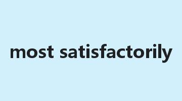 most satisfactorily是什么意思_most satisfactorily怎么读_most satisfactorily的用法_翻译_短语搭配_权威例句