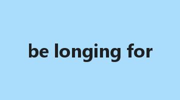 be longing for是什么意思_be longing for怎么读_be longing for的用法_翻译_短语搭配_权威例句