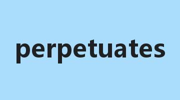 perpetuates是什么意思_perpetuates怎么读_perpetuates的用法_翻译_短语搭配_权威例句