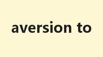 aversion to是什么意思_aversion to怎么读_aversion to的用法_翻译_短语搭配_权威例句