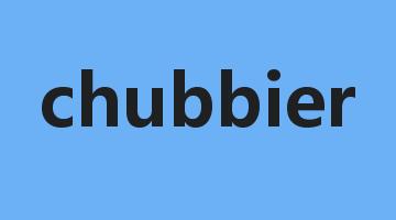 chubbier