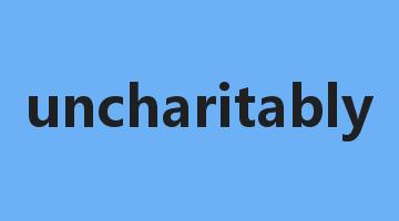 uncharitably