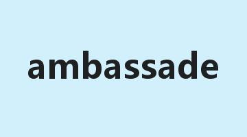 ambassade是什么意思_ambassade怎么读_ambassade的用法_翻译_短语搭配_权威例句