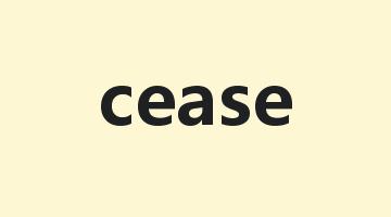 cease