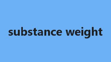 substance weight是什么意思_substance weight怎么读_substance weight的用法_翻译_短语搭配_权威例句