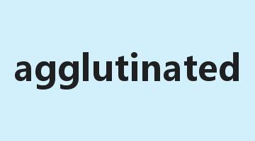 agglutinated是什么意思_agglutinated怎么读_agglutinated的用法_翻译_短语搭配_权威例句