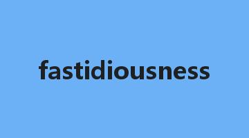 fastidiousness是什么意思_fastidiousness怎么读_fastidiousness的用法_翻译_短语搭配_权威例句