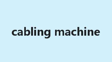 cabling machine是什么意思_cabling machine怎么读_cabling machine的用法_翻译_短语搭配_权威例句