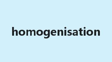 homogenisation是什么意思_homogenisation怎么读_homogenisation的用法_翻译_短语搭配_权威例句