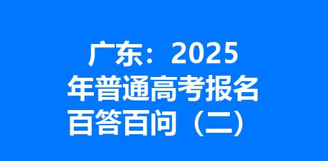 广东：2025年普通高考报名百答百问（二）