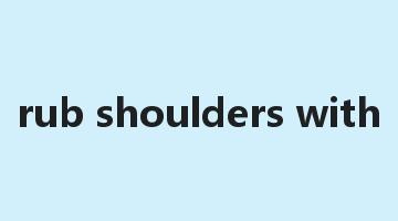 rub shoulders with是什么意思_rub shoulders with怎么读_rub shoulders with的用法_翻译_短语搭配_权威例句