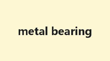 metal bearing是什么意思_metal bearing怎么读_metal bearing的用法_翻译_短语搭配_权威例句