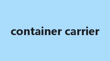 container carrier是什么意思_container carrier怎么读_container carrier的用法_翻译_短语搭配_权威例句