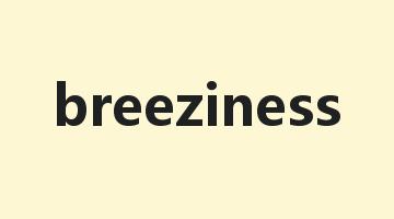 breeziness是什么意思_breeziness怎么读_breeziness的用法_翻译_短语搭配_权威例句