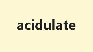 acidulate是什么意思_acidulate怎么读_acidulate的用法_翻译_短语搭配_权威例句