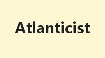 Atlanticist是什么意思_Atlanticist怎么读_Atlanticist的用法_翻译_短语搭配_权威例句