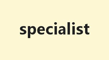 specialist是什么意思_specialist怎么读_specialist的用法_翻译_短语搭配_权威例句