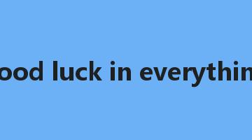 good luck in everything是什么意思_good luck in everything怎么读_good luck in everything的用法_翻译_短语搭配_权威例句