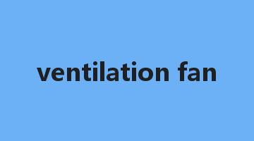 ventilation fan是什么意思_ventilation fan怎么读_ventilation fan的用法_翻译_短语搭配_权威例句