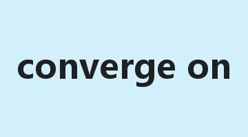 converge on是什么意思_converge on怎么读_converge on的用法_翻译_短语搭配_权威例句