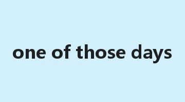 one of those days是什么意思_one of those days怎么读_one of those days的用法_翻译_短语搭配_权威例句