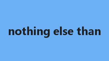 nothing else than是什么意思_nothing else than怎么读_nothing else than的用法_翻译_短语搭配_权威例句