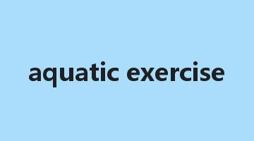 aquatic exercise是什么意思_aquatic exercise怎么读_aquatic exercise的用法_翻译_短语搭配_权威例句