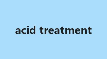 acid treatment是什么意思_acid treatment怎么读_acid treatment的用法_翻译_短语搭配_权威例句