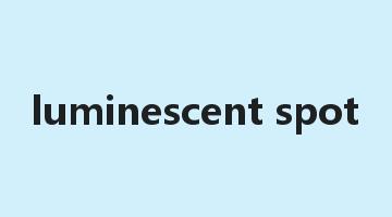 luminescent spot是什么意思_luminescent spot怎么读_luminescent spot的用法_翻译_短语搭配_权威例句