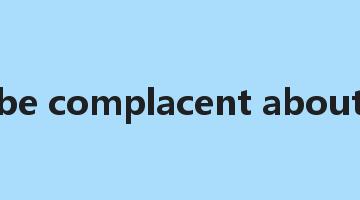 be complacent about是什么意思_be complacent about怎么读_be complacent about的用法_翻译_短语搭配_权威例句