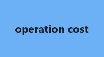 operation cost是什么意思_operation cost怎么读_operation cost的用法_翻译_短语搭配_权威例句