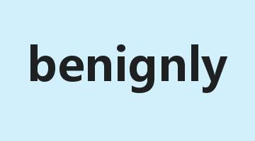 benignly