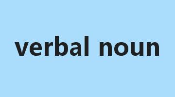 verbal noun是什么意思_verbal noun怎么读_verbal noun的用法_翻译_短语搭配_权威例句