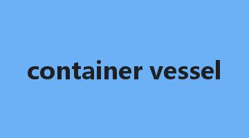 container vessel是什么意思_container vessel怎么读_container vessel的用法_翻译_短语搭配_权威例句