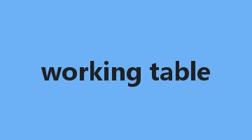 working table是什么意思_working table怎么读_working table的用法_翻译_短语搭配_权威例句