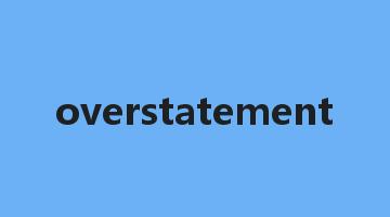 overstatement是什么意思_overstatement怎么读_overstatement的用法_翻译_短语搭配_权威例句