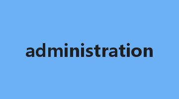 administration是什么意思_administration怎么读_administration的用法_翻译_短语搭配_权威例句