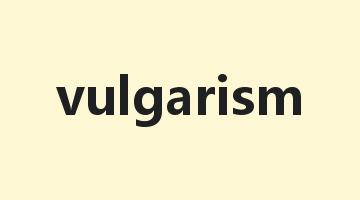 vulgarism是什么意思_vulgarism怎么读_vulgarism的用法_翻译_短语搭配_权威例句